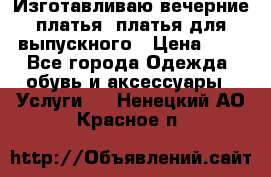 Изготавливаю вечерние платья, платья для выпускного › Цена ­ 1 - Все города Одежда, обувь и аксессуары » Услуги   . Ненецкий АО,Красное п.